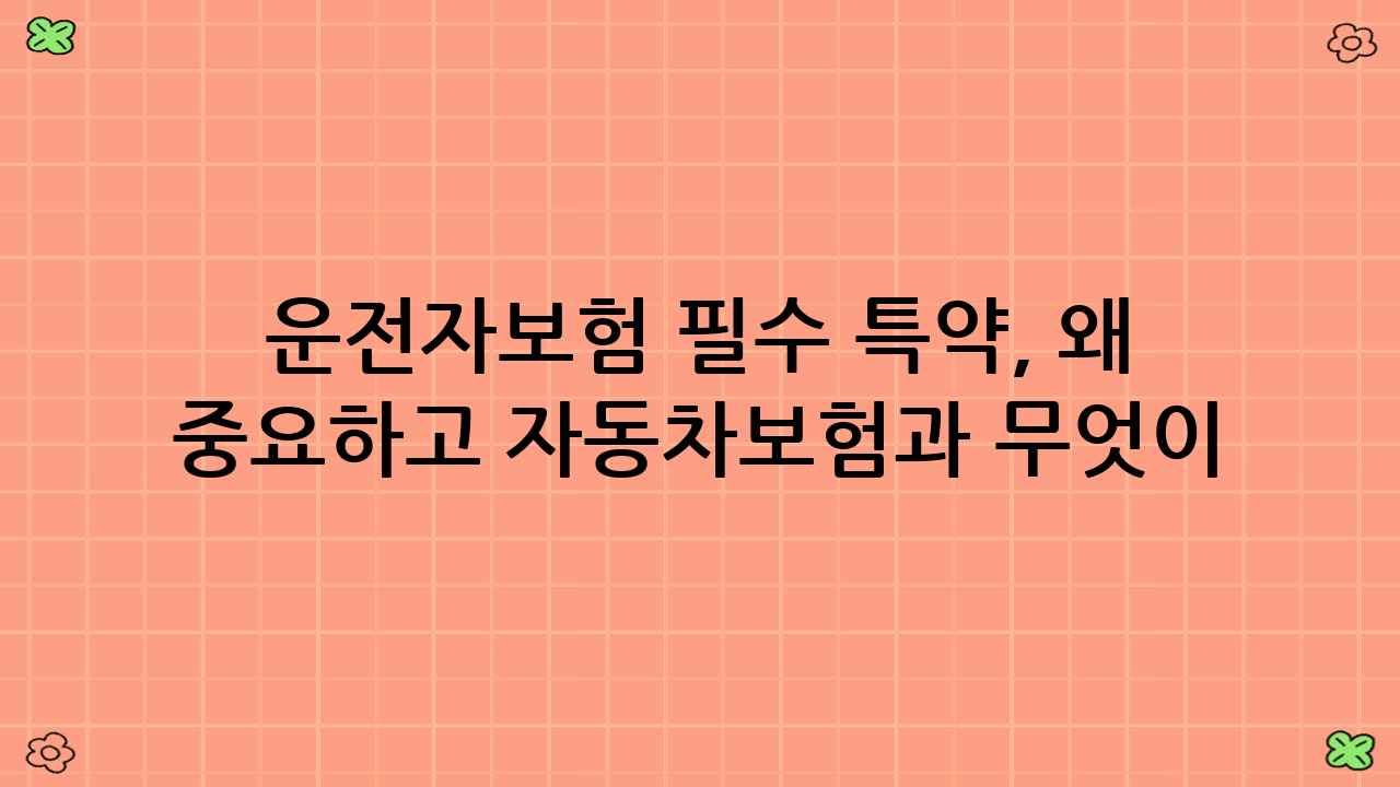 운전자보험 필수 특약, 왜 중요하고 자동차보험과 무엇이 다를까?
