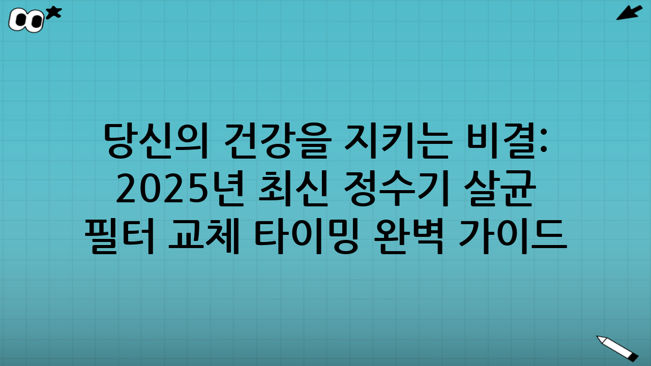 당신의 건강을 지키는 비결: 2025년 최신 정수기 살균 주기표와 필터 교체 타이밍 완벽 가이드