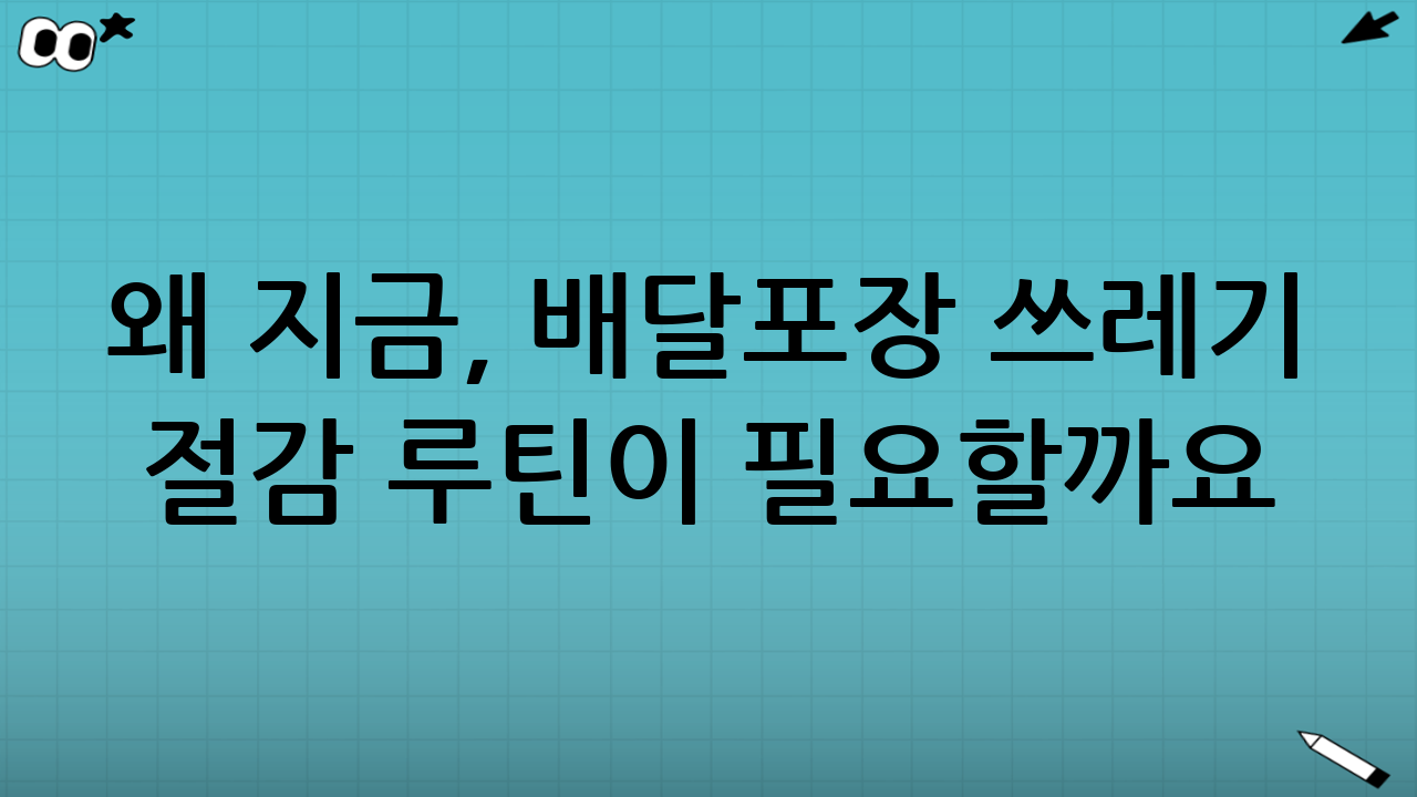 왜 지금, 배달·포장 쓰레기 절감 루틴이 필요할까요?