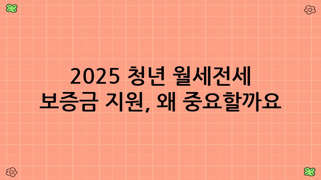 2025 청년 월세·전세 보증금 지원, 왜 중요할까요?