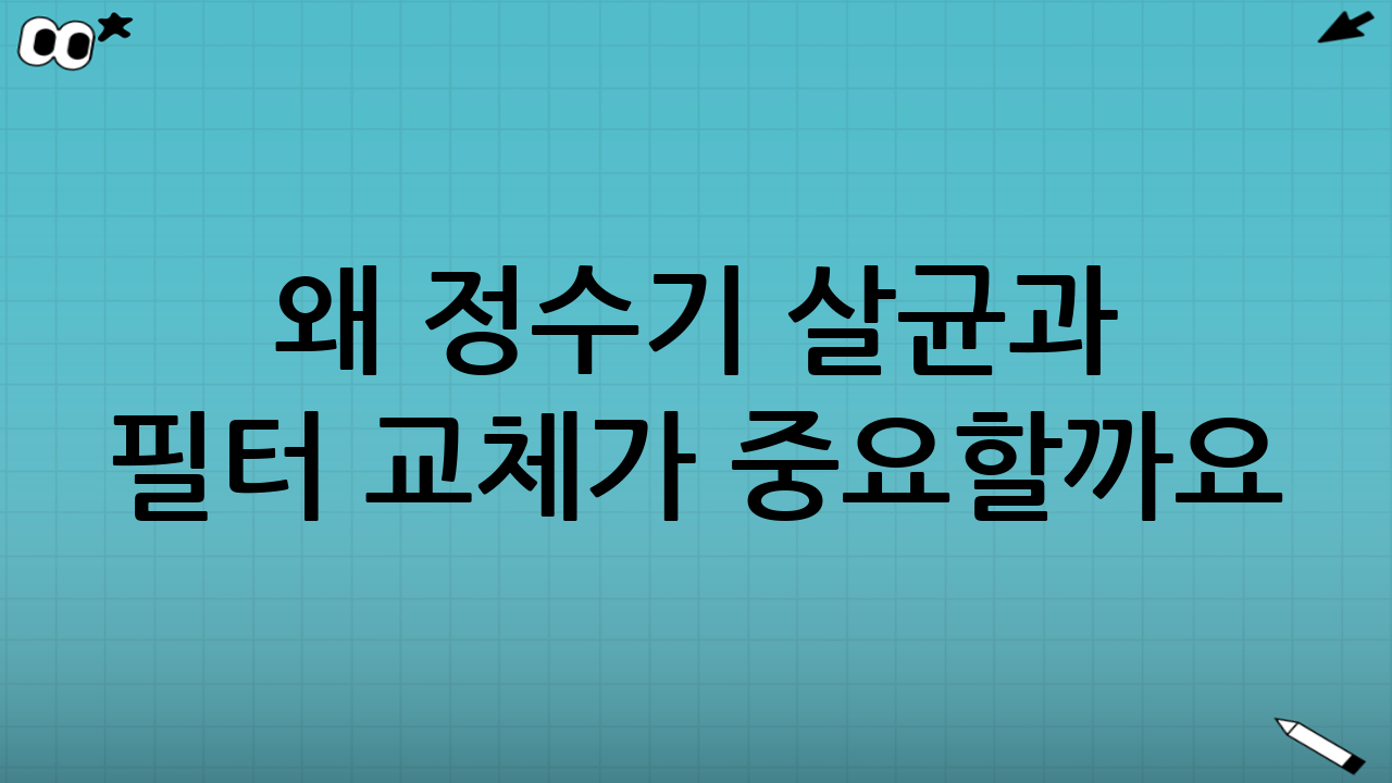 왜 정수기 살균과 필터 교체가 중요할까요? (정수기 살균 주기표의 핵심)