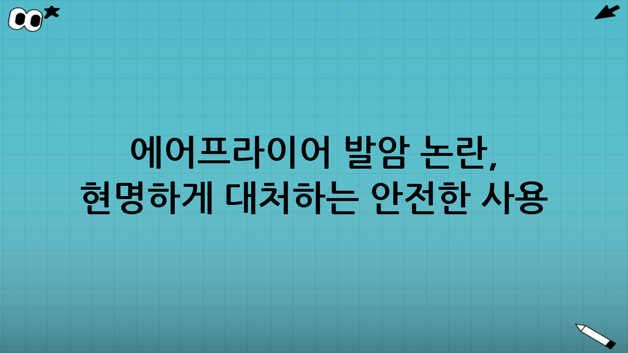 에어프라이어 발암 논란, 현명하게 대처하는 안전한 사용 가이드