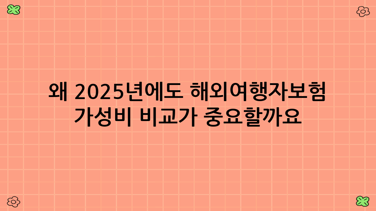 왜 2025년에도 해외여행자보험 가성비 비교가 중요할까요?
