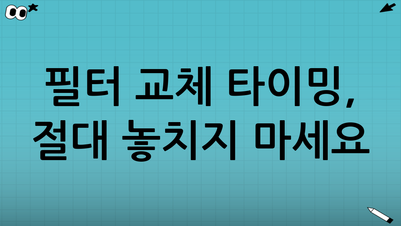 필터 교체 타이밍, 절대 놓치지 마세요!
