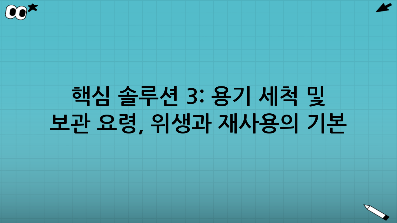 핵심 솔루션 3: 용기 세척 및 보관 요령, 위생과 재사용의 기본