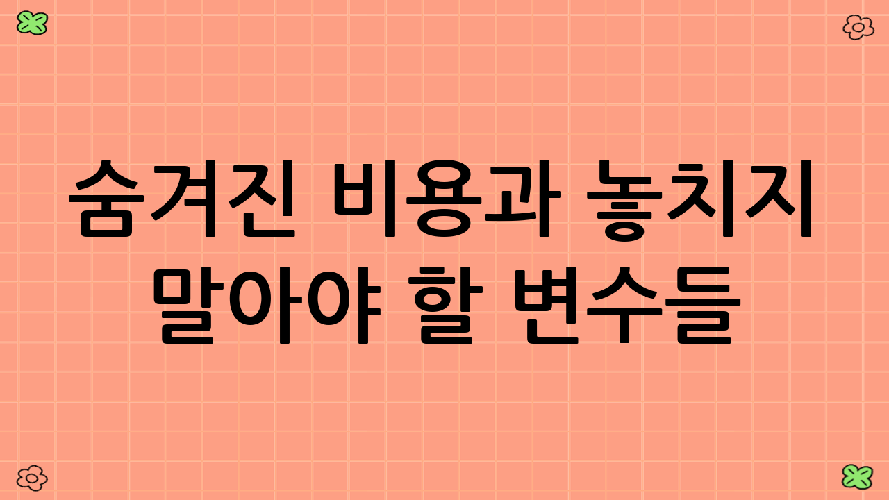 숨겨진 비용과 놓치지 말아야 할 변수들