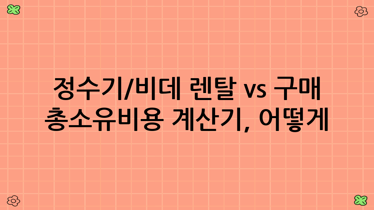 정수기/비데 렌탈 vs 구매 총소유비용 계산기, 어떻게 활용할까요?