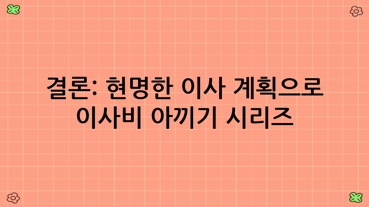 결론: 현명한 이사 계획으로 이사비 아끼기 시리즈(성수기 피하기·포장이사 협상)를 완성하다