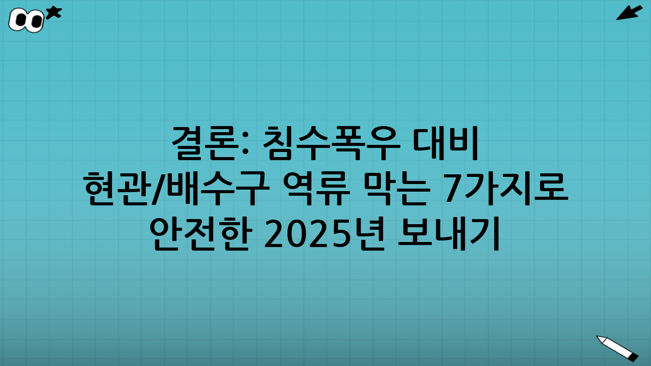 결론: 침수·폭우 대비 현관/배수구 역류 막는 7가지로 안전한 2025년 보내기
