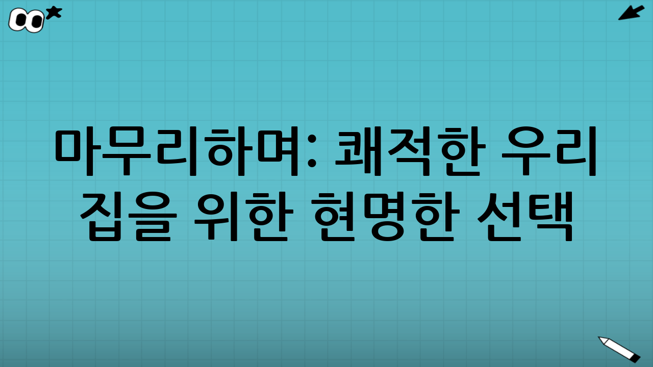 마무리하며: 쾌적한 우리 집을 위한 현명한 선택