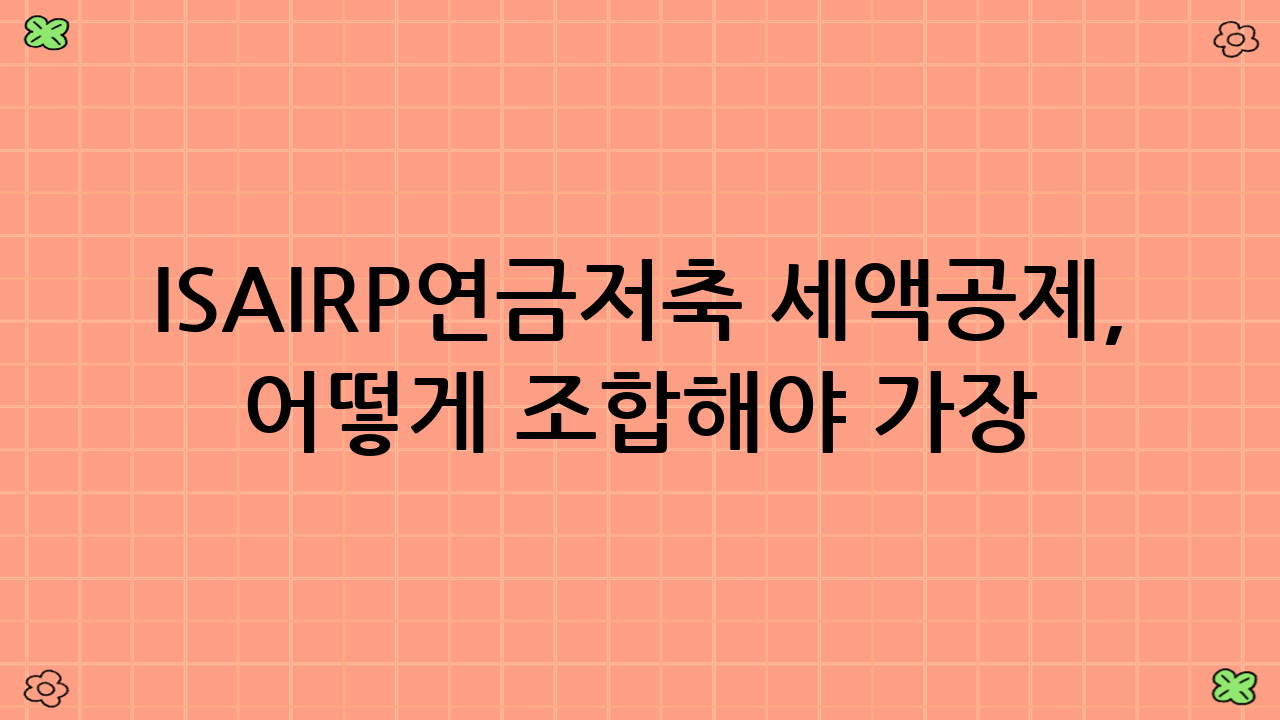 ISA·IRP·연금저축 세액공제, 어떻게 조합해야 가장 유리할까요?