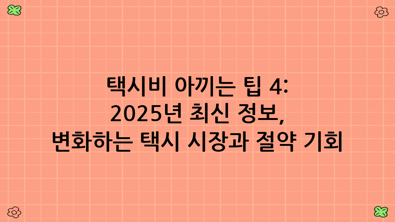 택시비 아끼는 팁 4: 2025년 최신 정보, 변화하는 택시 시장과 절약 기회
