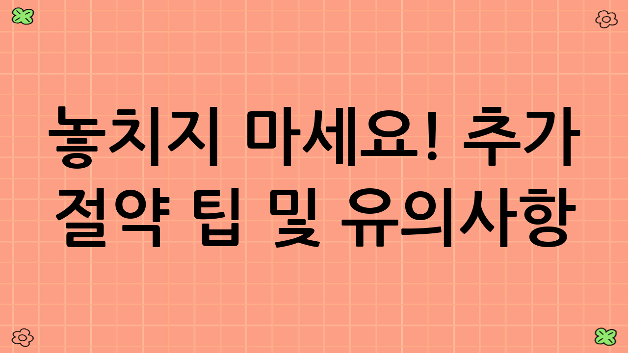 놓치지 마세요! 추가 절약 팁 및 유의사항