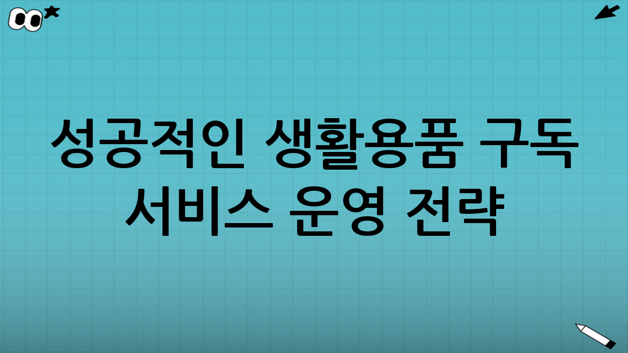 성공적인 생활용품 구독 서비스 운영 전략