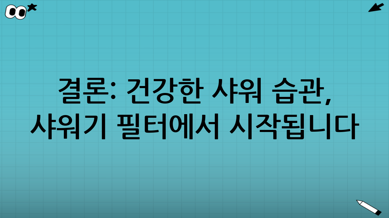 결론: 건강한 샤워 습관, 샤워기 필터에서 시작됩니다.