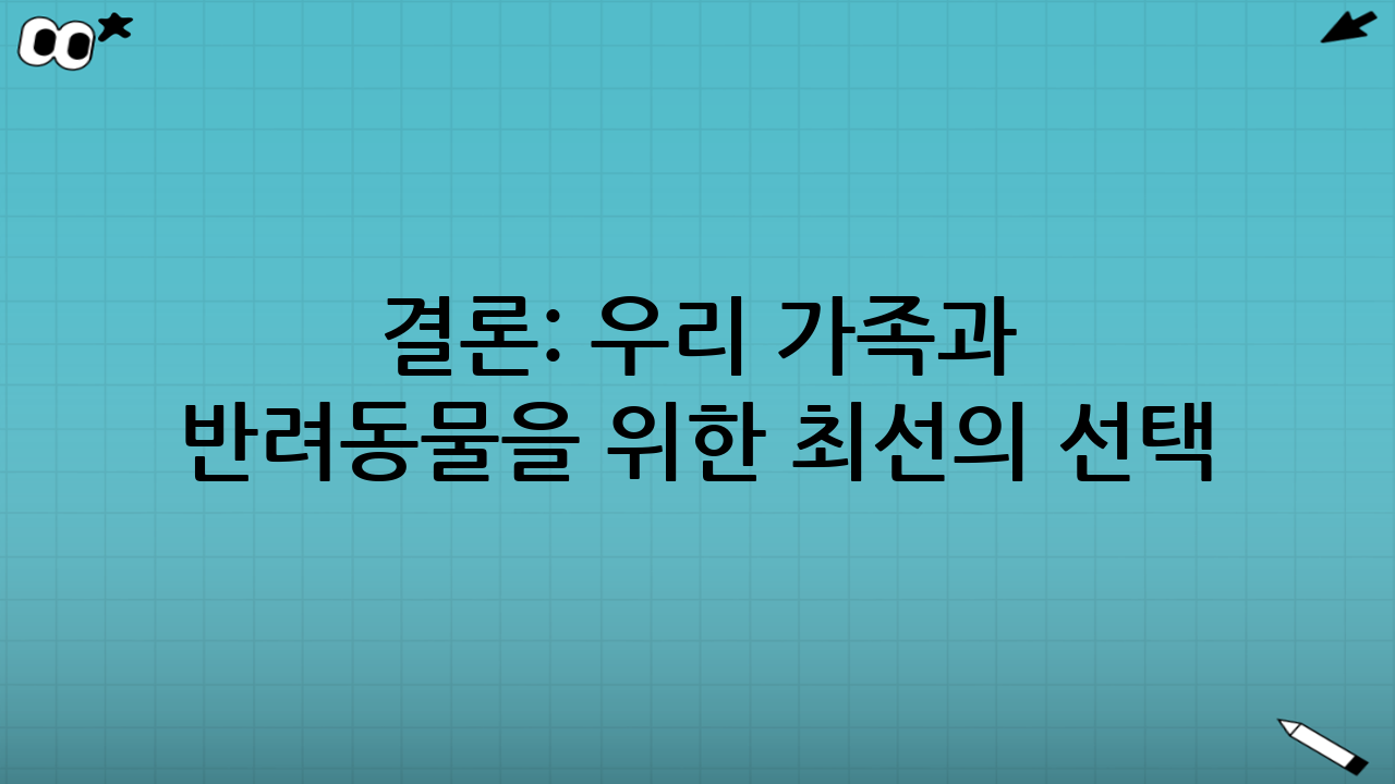 결론: 우리 가족과 반려동물을 위한 최선의 선택