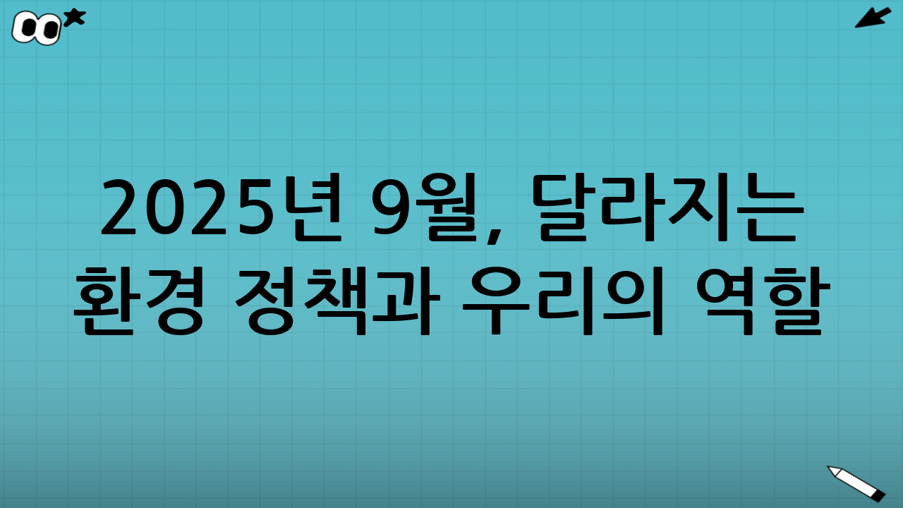2025년 9월, 달라지는 환경 정책과 우리의 역할