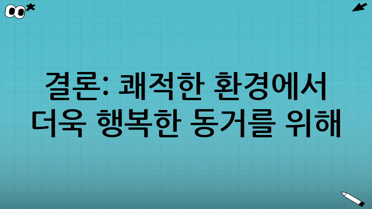 결론: 쾌적한 환경에서 더욱 행복한 동거를 위해
