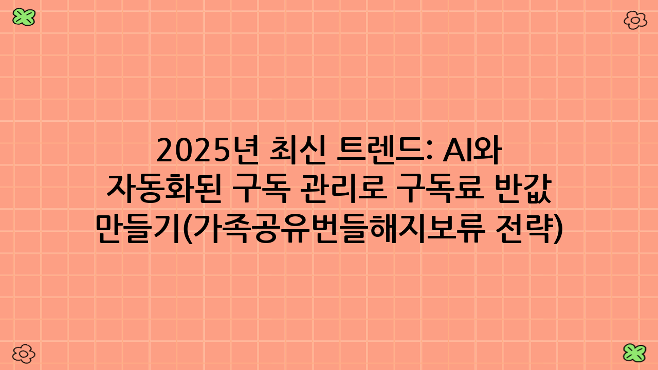 2025년 최신 트렌드: AI와 자동화된 구독 관리로 구독료 반값 만들기(가족공유·번들·해지보류 전략) 더 쉽게!