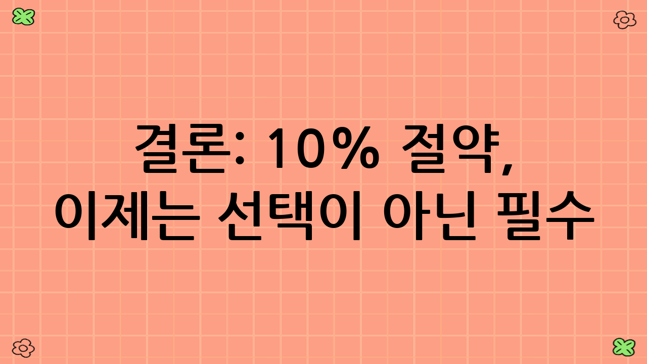 결론: 10% 절약, 이제는 선택이 아닌 필수!