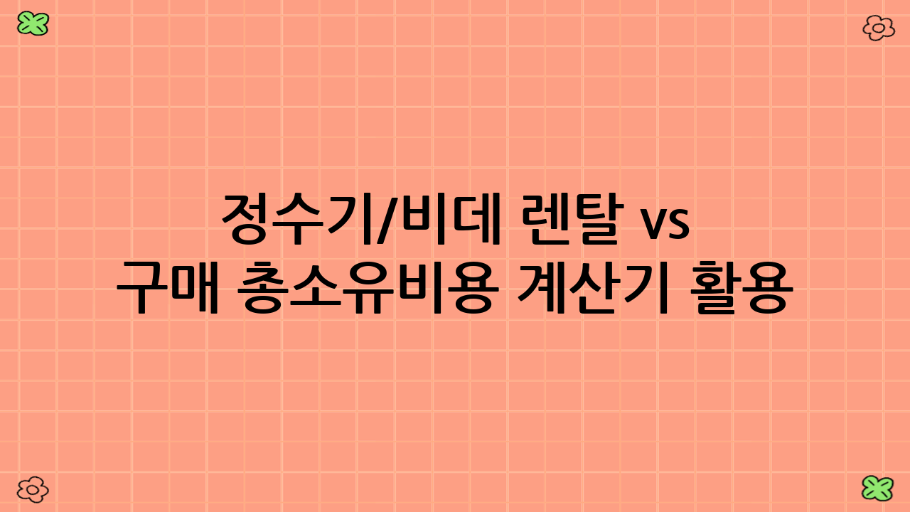 정수기/비데 렌탈 vs 구매 총소유비용 계산기 활용 시 주의할 점