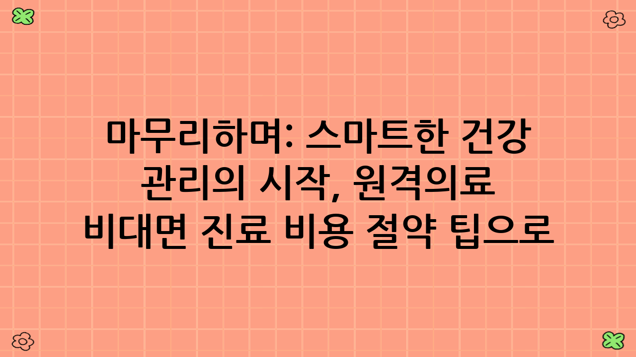 마무리하며: 스마트한 건강 관리의 시작, 원격의료 비대면 진료 비용 절약 팁으로!