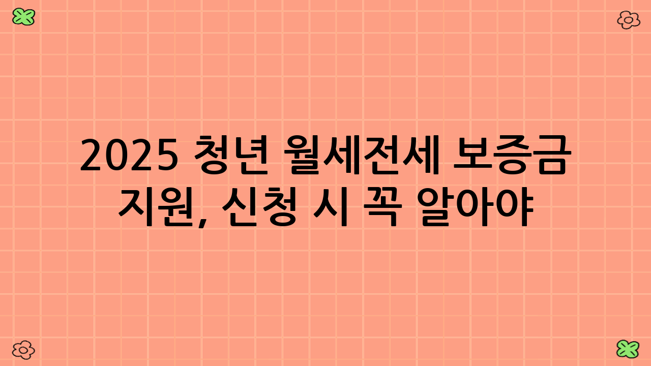 2025 청년 월세·전세 보증금 지원, 신청 시 꼭 알아야 할 꿀팁!