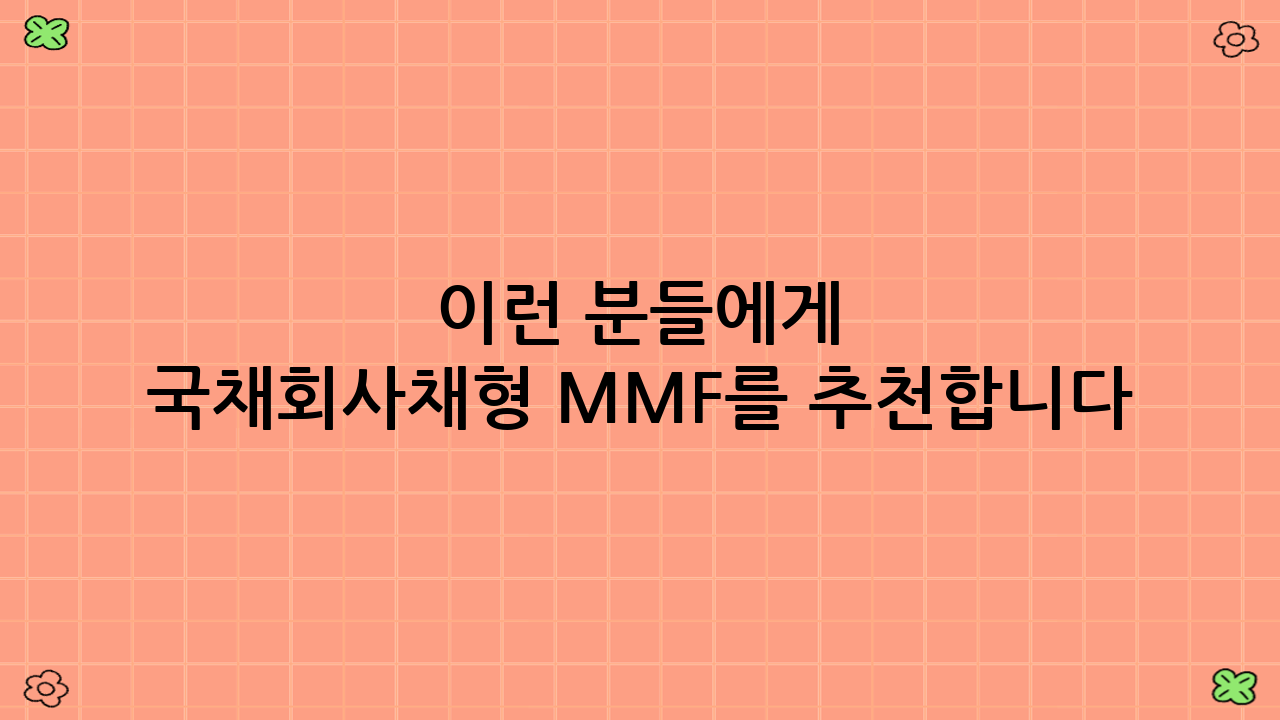 이런 분들에게 국채·회사채형 MMF를 추천합니다!