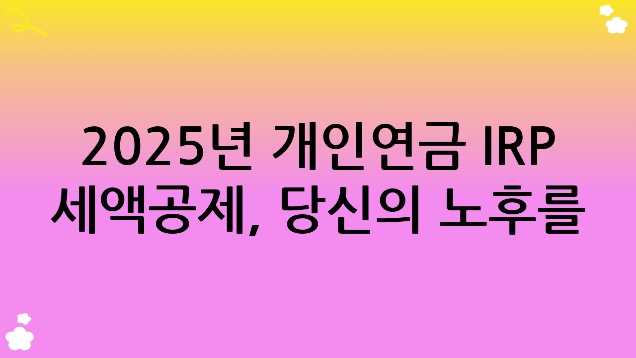 2025년 개인연금 IRP 세액공제, 당신의 노후를 위한 현명한 선택