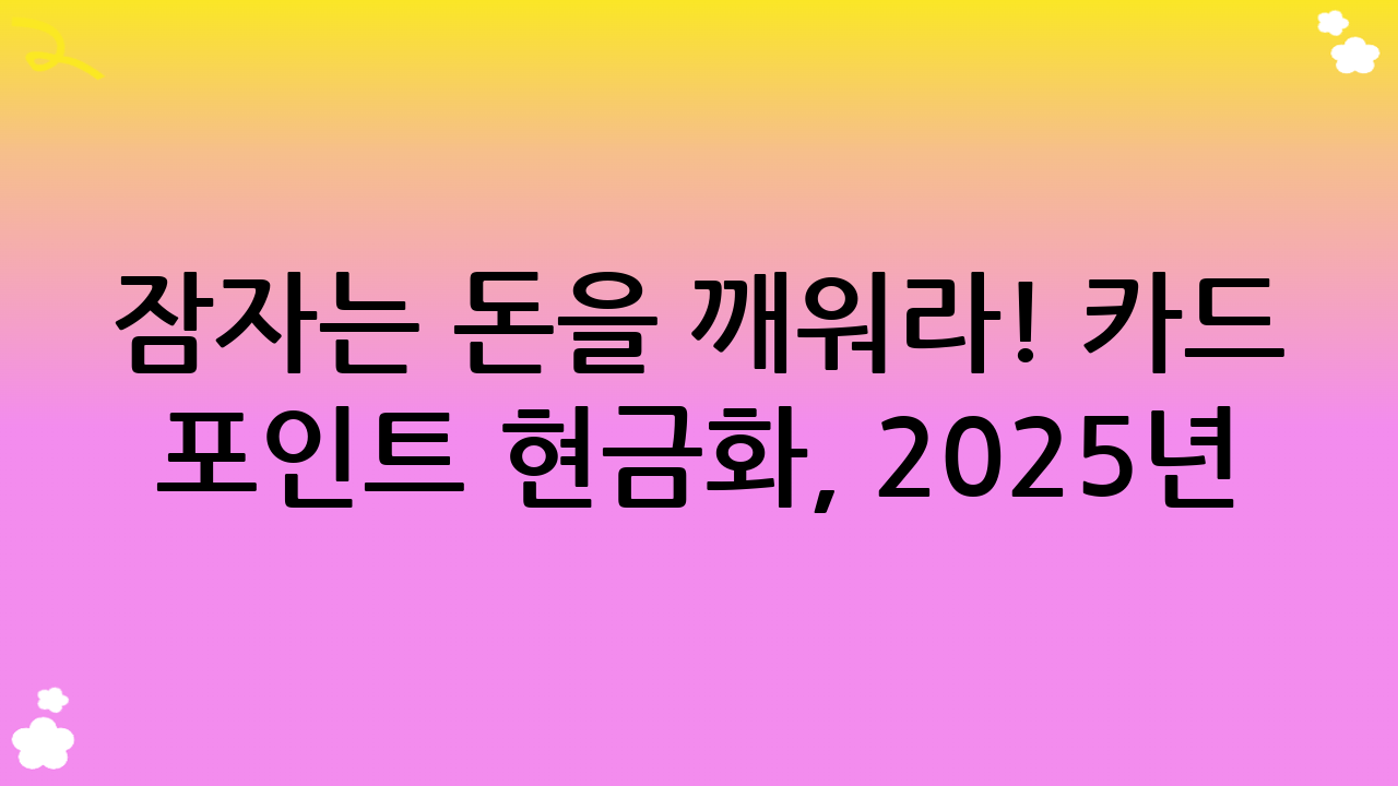 잠자는 돈을 깨워라! 카드 포인트 현금화, 2025년 완벽 가이드