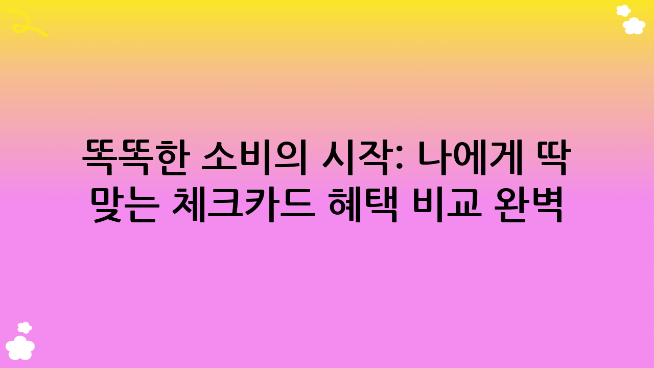 똑똑한 소비의 시작: 나에게 딱 맞는 체크카드 혜택 비교 완벽 가이드!