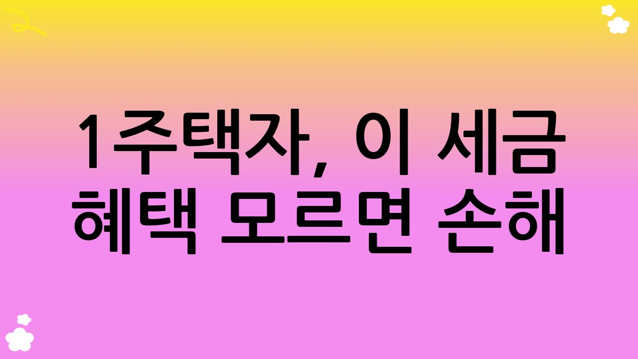 1주택자, 이 세금 혜택 모르면 손해! 2025년 최신 정보 완벽 분석