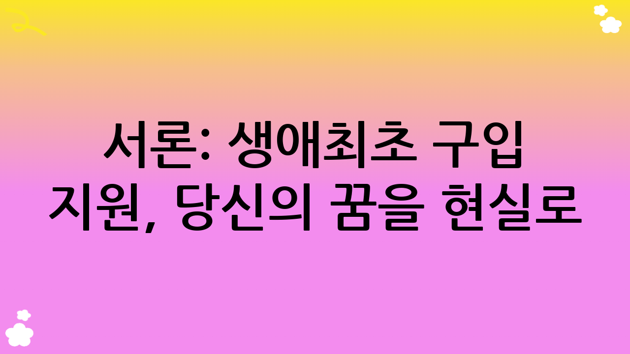 서론: 생애최초 구입 지원, 당신의 꿈을 현실로!