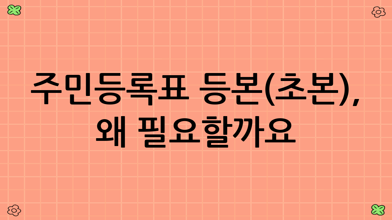 주민등록표 등본(초본), 왜 필요할까요?