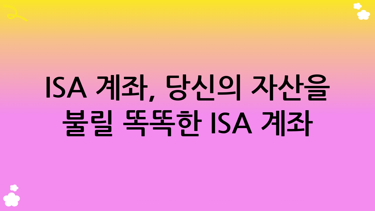 ISA 계좌, 당신의 자산을 불릴 똑똑한 ISA 계좌 활용법!
