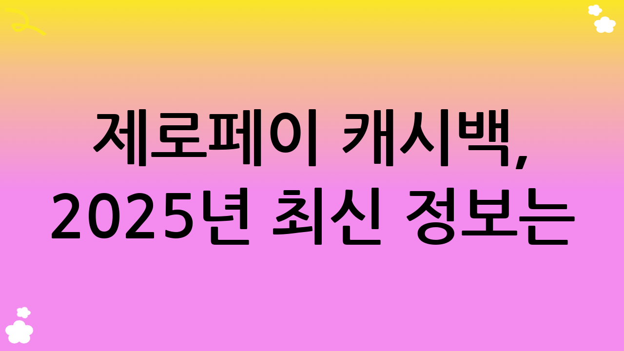 제로페이 캐시백, 2025년 최신 정보는?