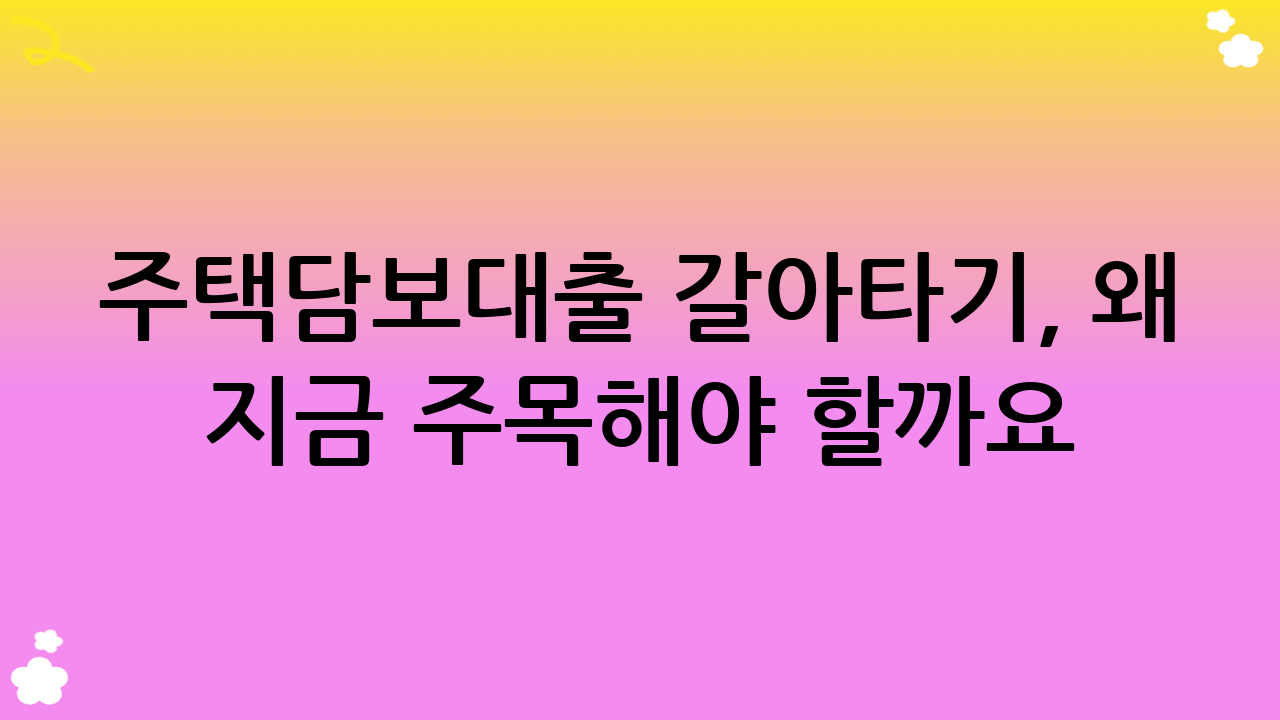 주택담보대출 갈아타기, 왜 지금 주목해야 할까요?