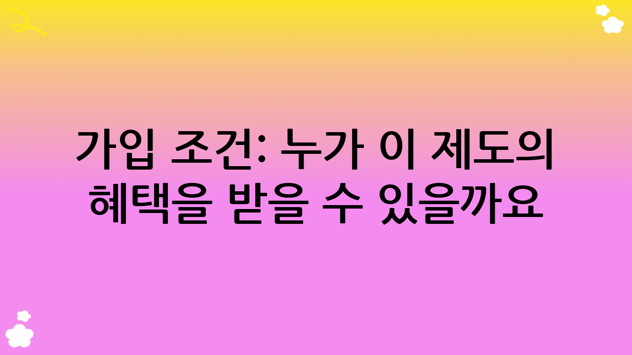 가입 조건: 누가 이 제도의 혜택을 받을 수 있을까요?