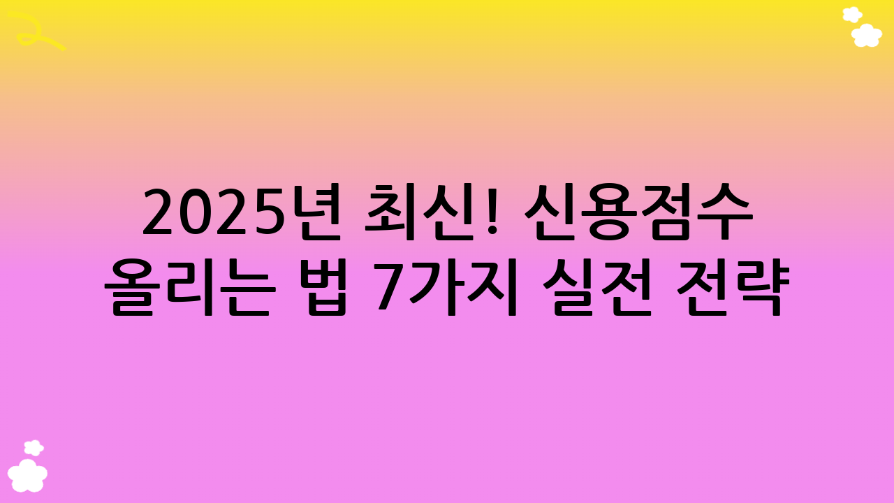 2025년 최신! 신용점수 올리는 법 7가지 실전 전략