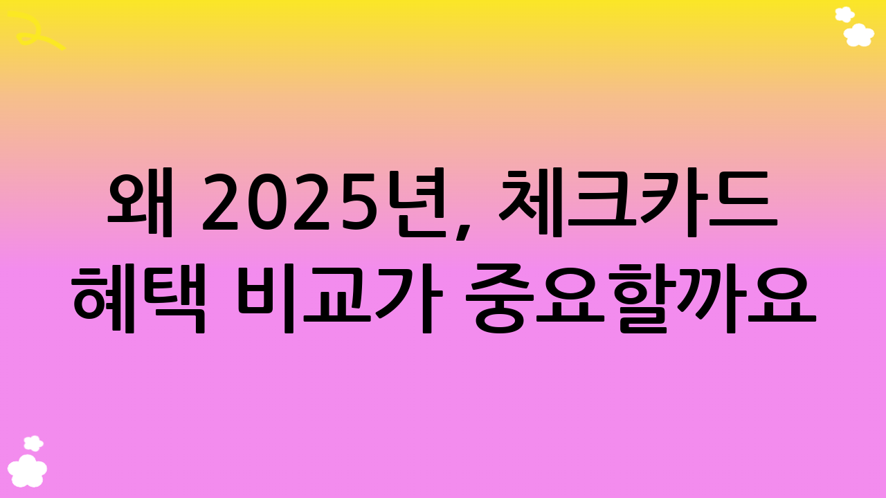 왜 2025년, 체크카드 혜택 비교가 중요할까요?