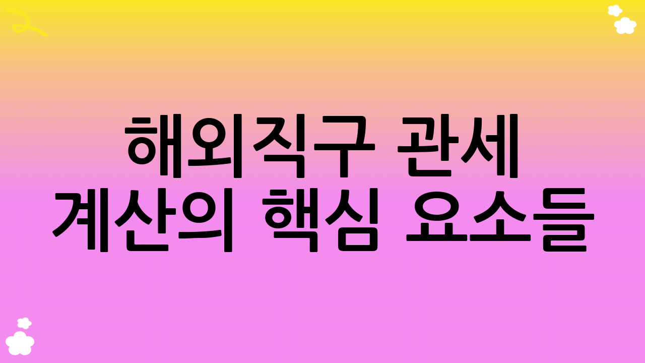 해외직구 관세 계산의 핵심 요소들: 이것만 알면 전문가!