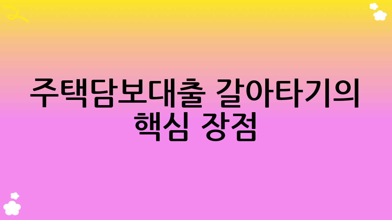 주택담보대출 갈아타기의 핵심 장점: 이자 절감부터 상환 계획 재설계까지