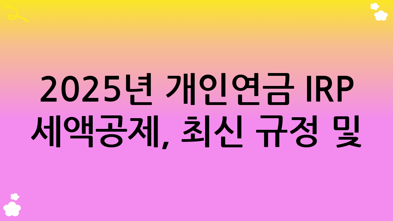 2025년 개인연금 IRP 세액공제, 최신 규정 및 한도 완벽 분석