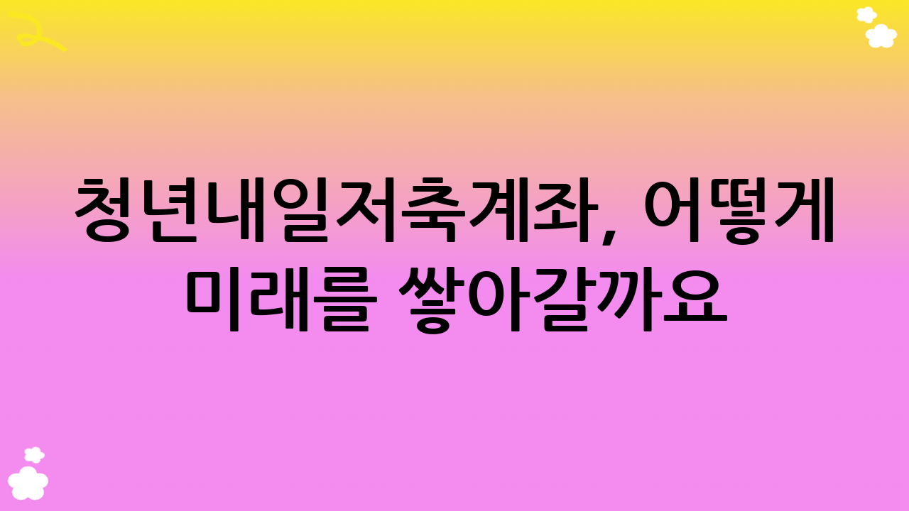 청년내일저축계좌, 어떻게 미래를 쌓아갈까요? (지원 내용 상세)