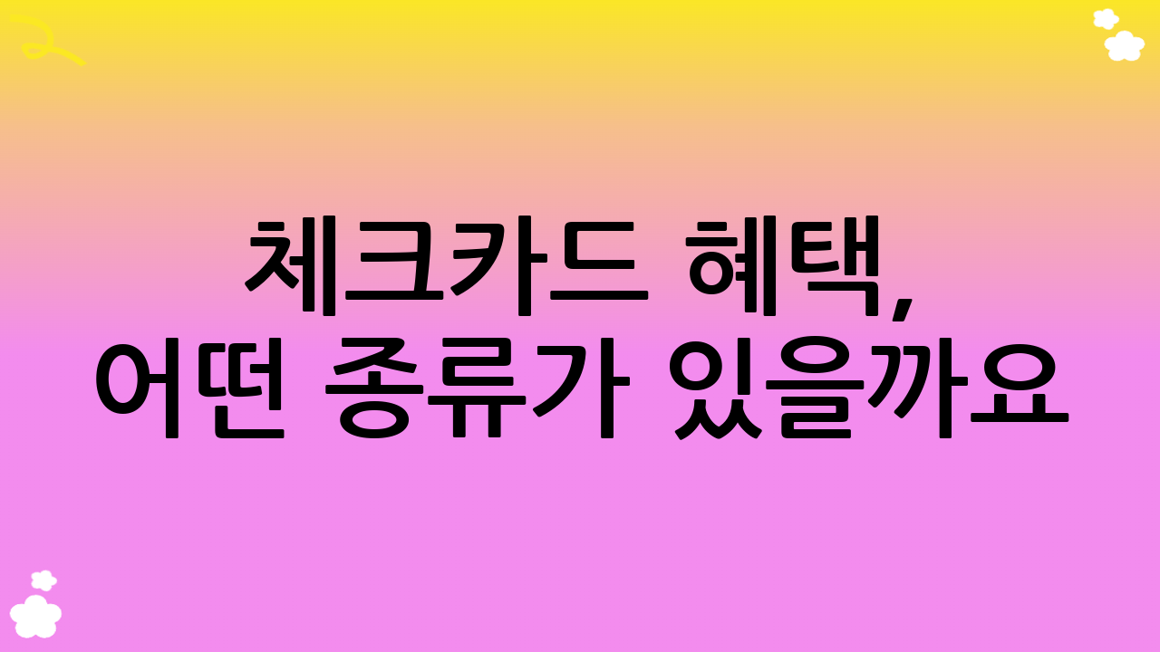 체크카드 혜택, 어떤 종류가 있을까요?