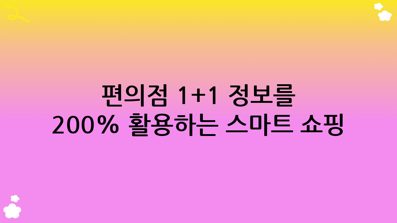 편의점 1+1 정보를 200% 활용하는 스마트 쇼핑 꿀팁