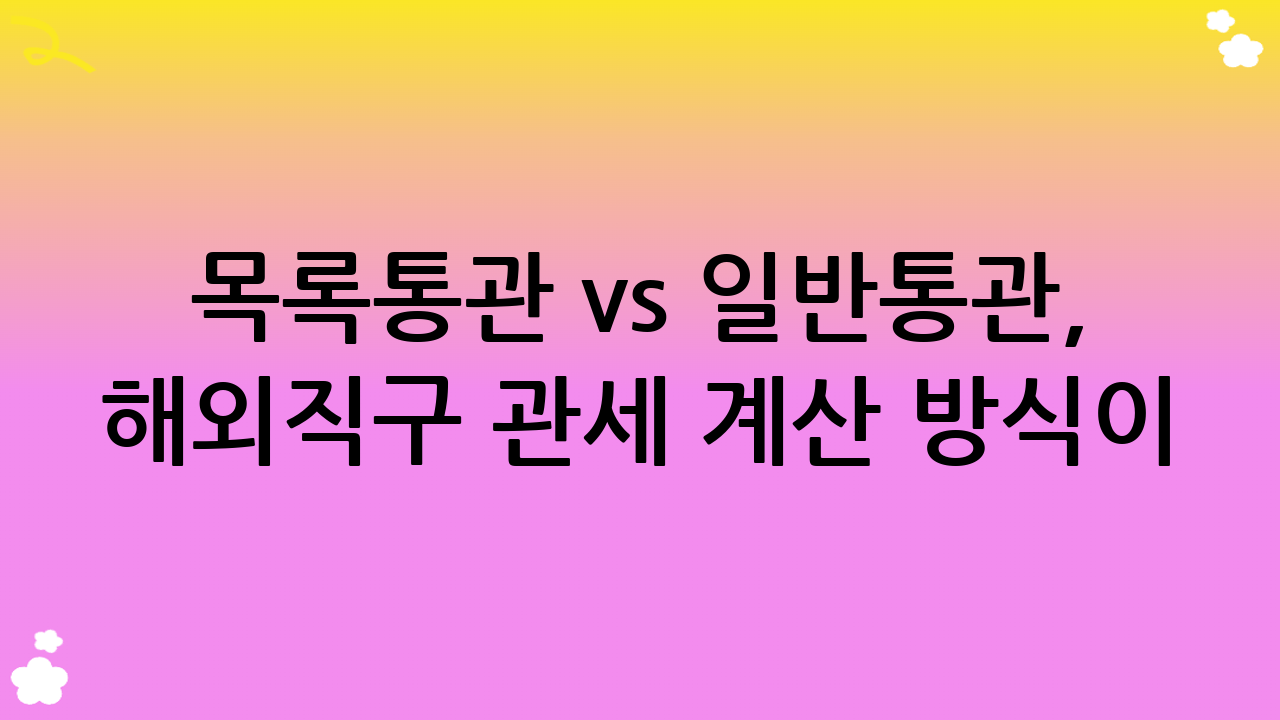 목록통관 vs 일반통관, 해외직구 관세 계산 방식이 달라져요!