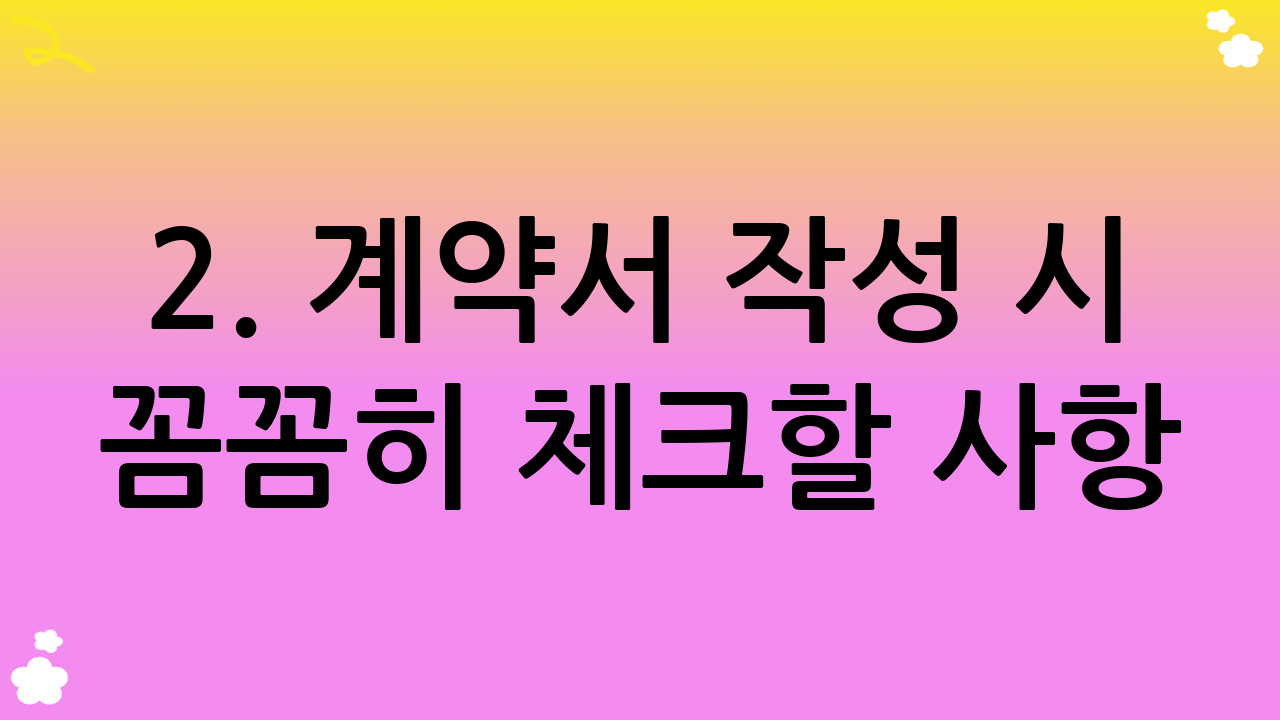2. 계약서 작성 시 꼼꼼히 체크할 사항: 실수를 줄이는 핵심!