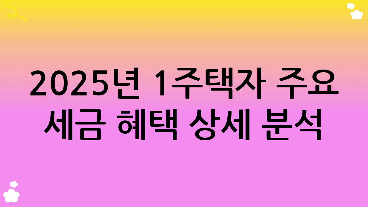 2025년 1주택자 주요 세금 혜택 상세 분석