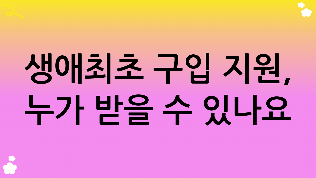 생애최초 구입 지원, 누가 받을 수 있나요? (자격 요건)